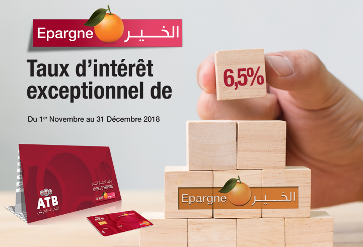 L'ATB a le plaisir de lancer l'offre "Taux d'Intérêt Exceptionnel sur l'Epargne" du 01 Novembre au 31 décembre 2018.  Cette offre vous permet de bénéficier d'un taux d'intérêt exceptionnel de 6.5% sur les dépôts d'épargne durant le 4ème trimestre 2018.    Pour profiter de cette offre, il vous suffit de :  * Soit souscrire à un compte Epargne El Khir ATB avec un dépôt final de 500dt au 31/12/2018, * Soit augmenter votre épargne de 50% et plus durant la période considérée (une évolution minimal de 500dt au 31